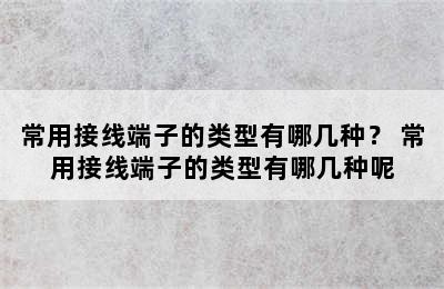 常用接线端子的类型有哪几种？ 常用接线端子的类型有哪几种呢